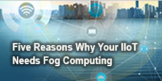 Five Reasons Why Your IIoT Needs Fog Computing